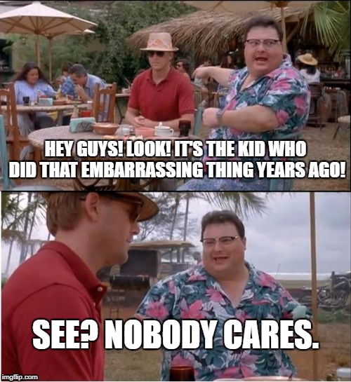 See Nobody Cares | HEY GUYS! LOOK! IT'S THE KID WHO DID THAT EMBARRASSING THING YEARS AGO! SEE? NOBODY CARES. | image tagged in memes,see nobody cares | made w/ Imgflip meme maker