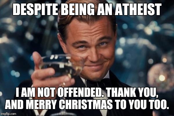 Leonardo Dicaprio Cheers Meme | DESPITE BEING AN ATHEIST I AM NOT OFFENDED. THANK YOU, AND MERRY CHRISTMAS TO YOU TOO. | image tagged in memes,leonardo dicaprio cheers | made w/ Imgflip meme maker