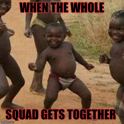 Third World Success Kid Meme | WHEN THE WHOLE; SQUAD GETS TOGETHER | image tagged in memes,third world success kid | made w/ Imgflip meme maker