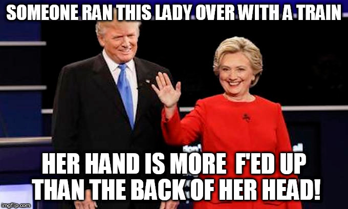 hillary mutated hand     | SOMEONE RAN THIS LADY OVER WITH A TRAIN; HER HAND IS MORE  F'ED UP THAN THE BACK OF HER HEAD! | image tagged in hillary  trump,politics  the clintons,donald trump | made w/ Imgflip meme maker