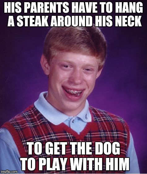 Bad Luck Brian Meme | HIS PARENTS HAVE TO HANG A STEAK AROUND HIS NECK TO GET THE DOG TO PLAY WITH HIM | image tagged in memes,bad luck brian | made w/ Imgflip meme maker