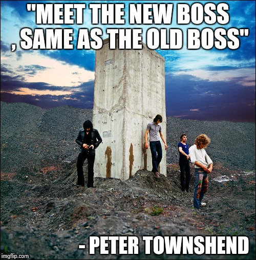 "MEET THE NEW BOSS , SAME AS THE OLD BOSS" - PETER TOWNSHEND | image tagged in who's next | made w/ Imgflip meme maker