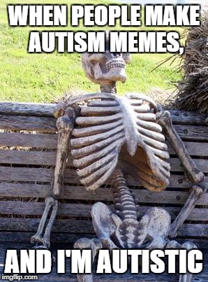 Prevent autism memes, they hurt us... | WHEN PEOPLE MAKE AUTISM MEMES, AND I'M AUTISTIC | image tagged in memes,waiting skeleton,prevent autism memes | made w/ Imgflip meme maker