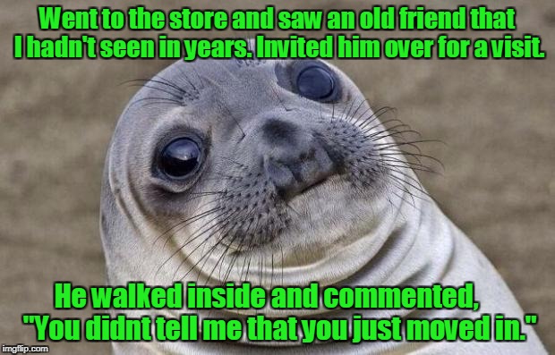 I know that house keeping isn't my strong point,  but, damn. | Went to the store and saw an old friend that I hadn't seen in years. Invited him over for a visit. He walked inside and commented,     "You didnt tell me that you just moved in." | image tagged in memes,awkward moment sealion | made w/ Imgflip meme maker