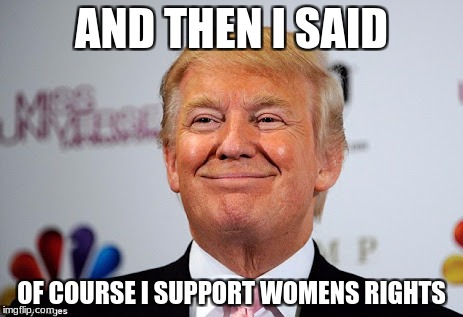 Donald trump approves | AND THEN I SAID; OF COURSE I SUPPORT WOMENS RIGHTS | image tagged in donald trump approves | made w/ Imgflip meme maker