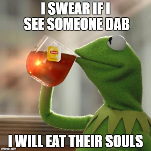 But That's None Of My Business Meme | I SWEAR IF I SEE SOMEONE DAB; I WILL EAT THEIR SOULS | image tagged in memes,but thats none of my business,kermit the frog | made w/ Imgflip meme maker