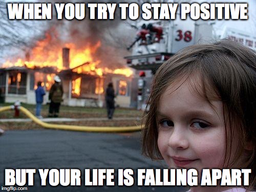 Disaster Girl | WHEN YOU TRY TO STAY POSITIVE; BUT YOUR LIFE IS FALLING APART | image tagged in memes,disaster girl | made w/ Imgflip meme maker