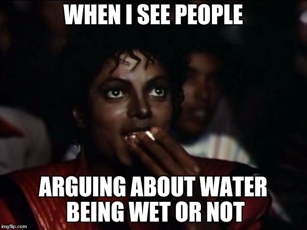 I swear if i see one more person that says water being wet or not.... | WHEN I SEE PEOPLE; ARGUING ABOUT WATER BEING WET OR NOT | image tagged in memes,michael jackson popcorn | made w/ Imgflip meme maker