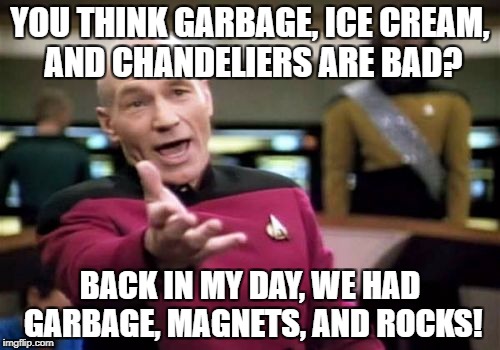 Picard Wtf | YOU THINK GARBAGE, ICE CREAM, AND CHANDELIERS ARE BAD? BACK IN MY DAY, WE HAD GARBAGE, MAGNETS, AND ROCKS! | image tagged in memes,picard wtf | made w/ Imgflip meme maker