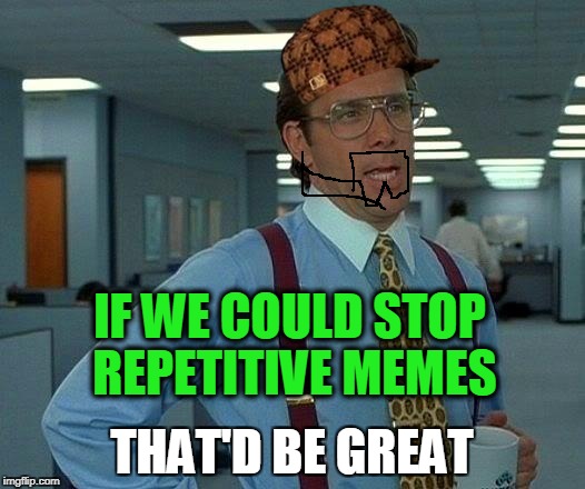 That Would Be Great Meme | IF WE COULD STOP REPETITIVE MEMES; THAT'D BE GREAT | image tagged in memes,that would be great,scumbag | made w/ Imgflip meme maker