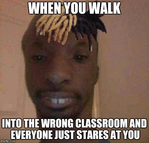 retard xxxtentacion | WHEN YOU WALK; INTO THE WRONG CLASSROOM AND EVERYONE JUST STARES AT YOU | image tagged in retard xxxtentacion | made w/ Imgflip meme maker
