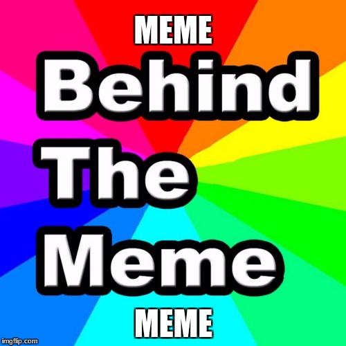 Behind The Meme | MEME; MEME | image tagged in behind the meme | made w/ Imgflip meme maker