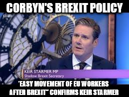 Corbyn brexit policy - 'easy movement of EU workers' | CORBYN'S BREXIT POLICY; 'EASY MOVEMENT OF EU WORKERS AFTER BREXIT'' CONFIRMS KEIR STARMER | image tagged in keir starmer,corbyn,easy movement of eu workers,momentum,interllectual lightweight | made w/ Imgflip meme maker