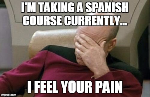 Captain Picard Facepalm Meme | I'M TAKING A SPANISH COURSE CURRENTLY... I FEEL YOUR PAIN | image tagged in memes,captain picard facepalm | made w/ Imgflip meme maker