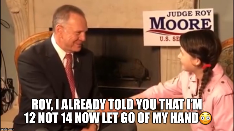 Predator Roy Moore | ROY, I ALREADY TOLD YOU THAT I’M 12 NOT 14 NOW LET GO OF MY HAND😳 | image tagged in roy moore,alabama,republican,donald trump,mall predator | made w/ Imgflip meme maker