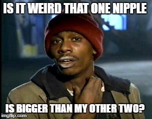 Y'all Got Any More Of That | IS IT WEIRD THAT ONE NIPPLE; IS BIGGER THAN MY OTHER TWO? | image tagged in memes,yall got any more of | made w/ Imgflip meme maker