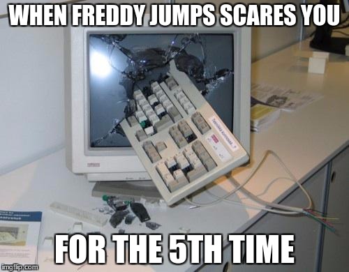FNAF rage | WHEN FREDDY JUMPS SCARES YOU; FOR THE 5TH TIME | image tagged in fnaf rage | made w/ Imgflip meme maker