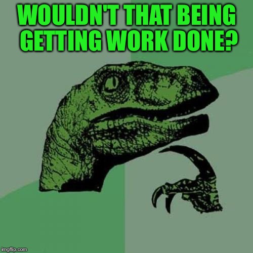Philosoraptor Meme | WOULDN'T THAT BEING GETTING WORK DONE? | image tagged in memes,philosoraptor | made w/ Imgflip meme maker