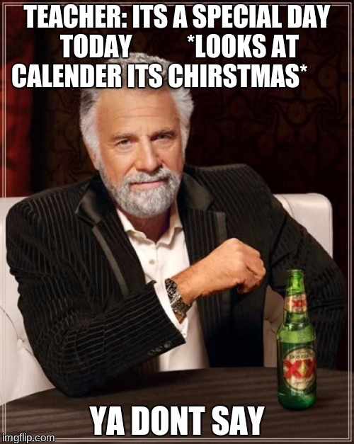 The Most Interesting Man In The World Meme | TEACHER: ITS A SPECIAL DAY TODAY 
         *LOOKS AT CALENDER ITS CHIRSTMAS*; YA DONT SAY | image tagged in memes,the most interesting man in the world | made w/ Imgflip meme maker