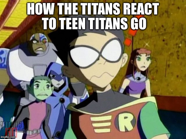 Teen titans go be like... | HOW THE TITANS REACT TO TEEN TITANS GO | image tagged in teen titans go be like | made w/ Imgflip meme maker