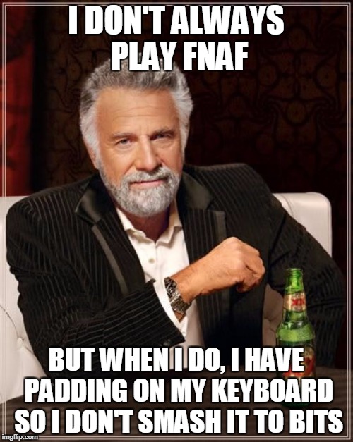 The Most Interesting Man In The World Meme | I DON'T ALWAYS PLAY FNAF BUT WHEN I DO, I HAVE PADDING ON MY KEYBOARD SO I DON'T SMASH IT TO BITS | image tagged in memes,the most interesting man in the world | made w/ Imgflip meme maker