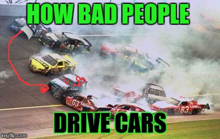 Because Race Car Meme | HOW BAD PEOPLE; DRIVE CARS | image tagged in memes,because race car | made w/ Imgflip meme maker