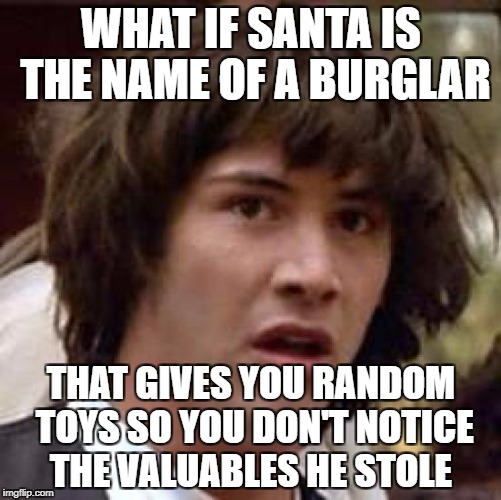 Conspiracy Keanu | WHAT IF SANTA IS THE NAME OF A BURGLAR; THAT GIVES YOU RANDOM TOYS SO YOU DON'T NOTICE THE VALUABLES HE STOLE | image tagged in memes,conspiracy keanu | made w/ Imgflip meme maker