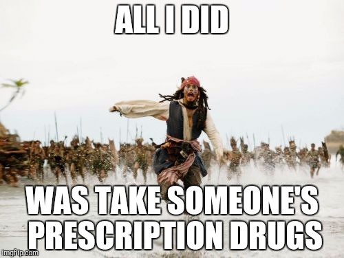 Jack Sparrow Being Chased Meme | ALL I DID; WAS TAKE SOMEONE'S PRESCRIPTION DRUGS | image tagged in memes,jack sparrow being chased | made w/ Imgflip meme maker