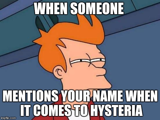Futurama Fry | WHEN SOMEONE; MENTIONS YOUR NAME WHEN IT COMES TO HYSTERIA | image tagged in memes,futurama fry | made w/ Imgflip meme maker
