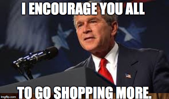 I ENCOURAGE YOU ALL; TO GO SHOPPING MORE. | image tagged in george bush | made w/ Imgflip meme maker