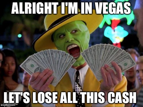 Money Money Meme | ALRIGHT I'M IN VEGAS; LET'S LOSE ALL THIS CASH | image tagged in memes,money money | made w/ Imgflip meme maker