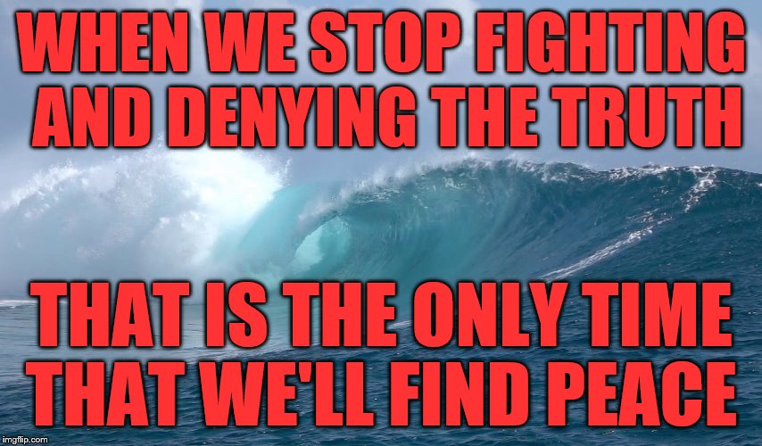 the ocean | WHEN WE STOP FIGHTING AND DENYING THE TRUTH; THAT IS THE ONLY TIME THAT WE'LL FIND PEACE | image tagged in the ocean | made w/ Imgflip meme maker