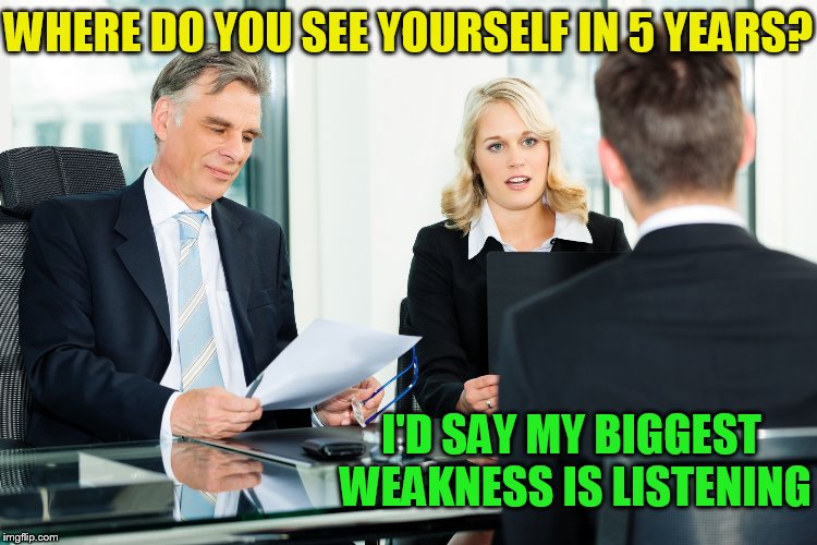 job interview | WHERE DO YOU SEE YOURSELF IN 5 YEARS? I'D SAY MY BIGGEST WEAKNESS IS LISTENING | image tagged in job interview | made w/ Imgflip meme maker