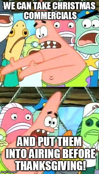Put It Somewhere Else Patrick Meme | WE CAN TAKE CHRISTMAS COMMERCIALS; AND PUT THEM INTO AIRING BEFORE THANKSGIVING! | image tagged in memes,put it somewhere else patrick | made w/ Imgflip meme maker