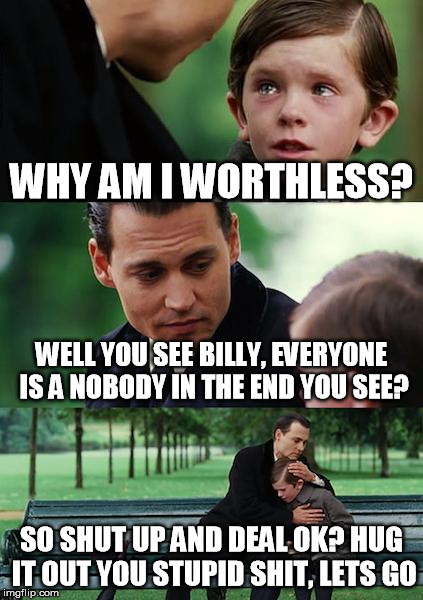 Finding Neverland Meme | WHY AM I WORTHLESS? WELL YOU SEE BILLY, EVERYONE IS A NOBODY IN THE END YOU SEE? SO SHUT UP AND DEAL OK? HUG IT OUT YOU STUPID SHIT, LETS GO | image tagged in memes,finding neverland | made w/ Imgflip meme maker