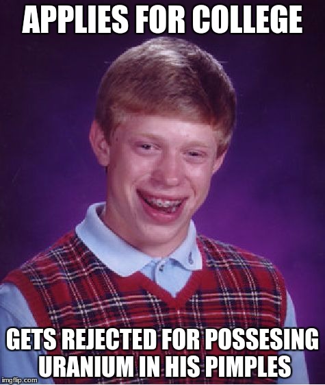 Bad Luck Brian Meme | APPLIES FOR COLLEGE; GETS REJECTED FOR POSSESING URANIUM IN HIS PIMPLES | image tagged in memes,bad luck brian | made w/ Imgflip meme maker