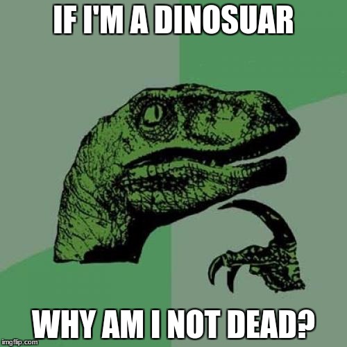 Philosoraptor Meme | IF I'M A DINOSUAR; WHY AM I NOT DEAD? | image tagged in memes,philosoraptor | made w/ Imgflip meme maker