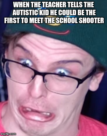 Idubbbz Panic Attack | WHEN THE TEACHER TELLS THE AUTISTIC KID HE COULD BE THE FIRST TO MEET THE SCHOOL SHOOTER | image tagged in idubbbz panic attack | made w/ Imgflip meme maker