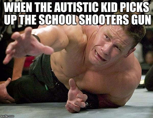 john cena | WHEN THE AUTISTIC KID PICKS UP THE SCHOOL SHOOTERS GUN | image tagged in john cena | made w/ Imgflip meme maker
