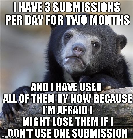 Can somebody explain me a little bit about 3 submissions? | I HAVE 3 SUBMISSIONS PER DAY FOR TWO MONTHS; AND I HAVE USED ALL OF THEM BY NOW BECAUSE I'M AFRAID I MIGHT LOSE THEM IF I DON'T USE ONE SUBMISSION | image tagged in memes,confession bear,3 submissions,powermetalhead,three submissions,imgflip | made w/ Imgflip meme maker