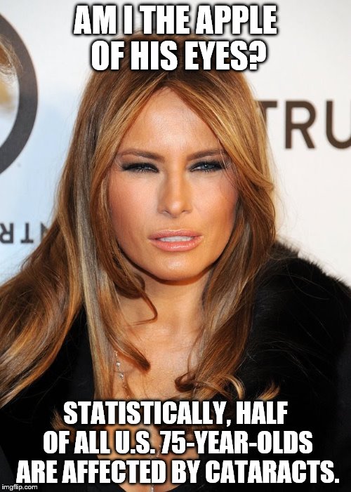 Melania blue steel | AM I THE APPLE OF HIS EYES? STATISTICALLY, HALF OF ALL U.S. 75-YEAR-OLDS ARE AFFECTED BY CATARACTS. | image tagged in melania blue steel | made w/ Imgflip meme maker