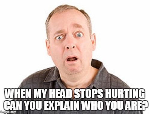 WHEN MY HEAD STOPS HURTING CAN YOU EXPLAIN WHO YOU ARE? | made w/ Imgflip meme maker