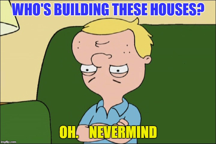 WHO'S BUILDING THESE HOUSES? OH.    NEVERMIND | made w/ Imgflip meme maker