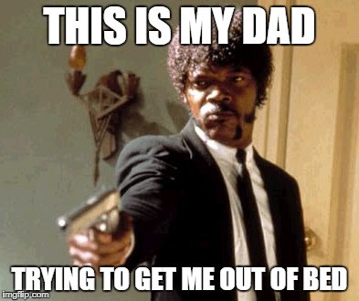 Say That Again I Dare You | THIS IS MY DAD; TRYING TO GET ME OUT OF BED | image tagged in memes,say that again i dare you | made w/ Imgflip meme maker