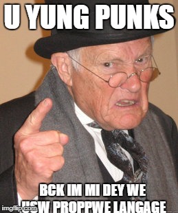 Back In My Day | U YUNG PUNKS; BCK IM MI DEY WE USW PROPPWE LANGAGE | image tagged in memes,back in my day | made w/ Imgflip meme maker