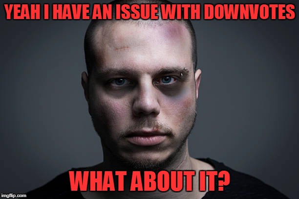 YEAH I HAVE AN ISSUE WITH DOWNVOTES WHAT ABOUT IT? | made w/ Imgflip meme maker