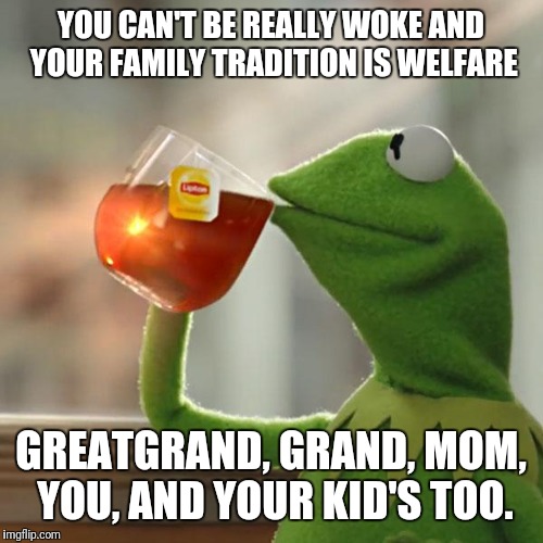 But That's None Of My Business | YOU CAN'T BE REALLY WOKE AND YOUR FAMILY TRADITION IS WELFARE; GREATGRAND, GRAND, MOM, YOU, AND YOUR KID'S TOO. | image tagged in memes,but thats none of my business,kermit the frog | made w/ Imgflip meme maker