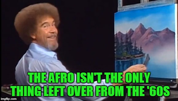 THE AFRO ISN'T THE ONLY THING LEFT OVER FROM THE '60S | made w/ Imgflip meme maker