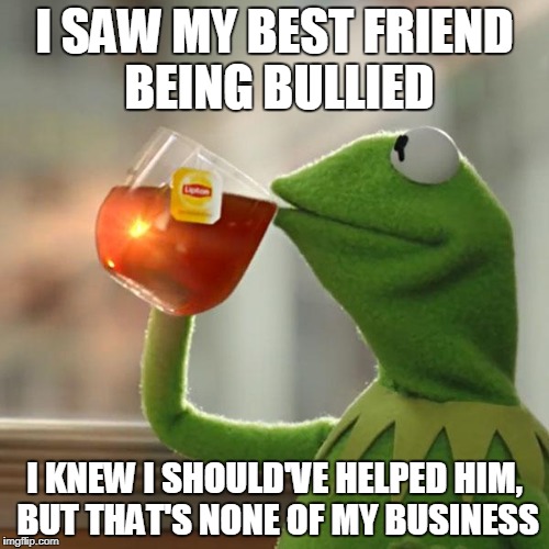 But That's None Of My Business Meme | I SAW MY BEST FRIEND BEING BULLIED; I KNEW I SHOULD'VE HELPED HIM, BUT THAT'S NONE OF MY BUSINESS | image tagged in memes,but thats none of my business,kermit the frog,bullying | made w/ Imgflip meme maker