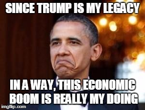 obama not bad | SINCE TRUMP IS MY LEGACY; IN A WAY, THIS ECONOMIC BOOM IS REALLY MY DOING | image tagged in obama not bad | made w/ Imgflip meme maker